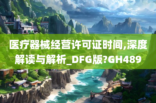 医疗器械经营许可证时间,深度解读与解析_DFG版?GH489