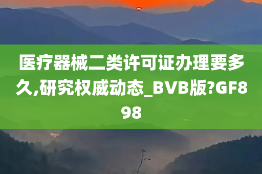 医疗器械二类许可证办理要多久,研究权威动态_BVB版?GF898