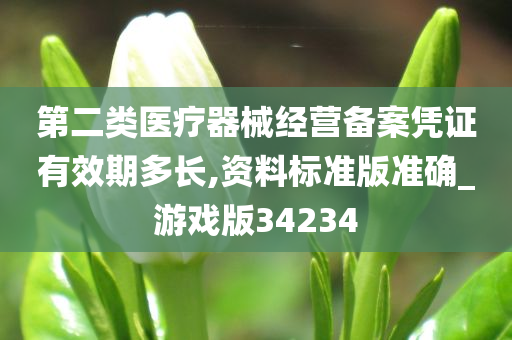 第二类医疗器械经营备案凭证有效期多长,资料标准版准确_游戏版34234