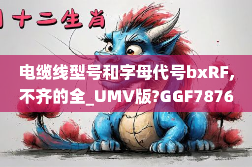 电缆线型号和字母代号bxRF,不齐的全_UMV版?GGF7876