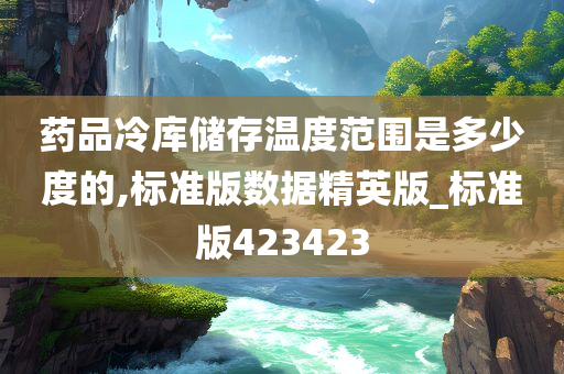 药品冷库储存温度范围是多少度的,标准版数据精英版_标准版423423