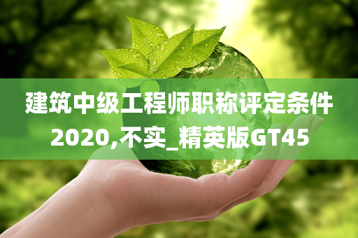 建筑中级工程师职称评定条件2020,不实_精英版GT45