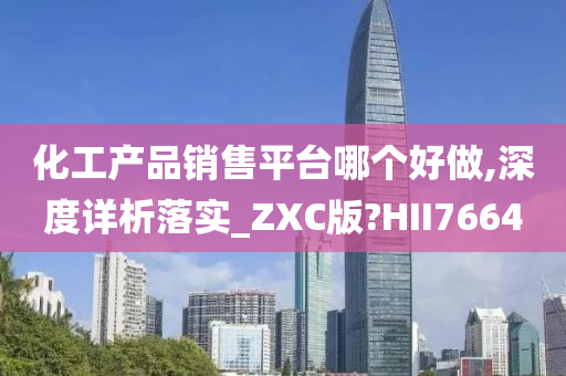 化工产品销售平台哪个好做,深度详析落实_ZXC版?HII7664