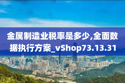 金属制造业税率是多少,全面数据执行方案_vShop73.13.31