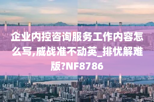 企业内控咨询服务工作内容怎么写,威战准不动英_排忧解难版?NF8786