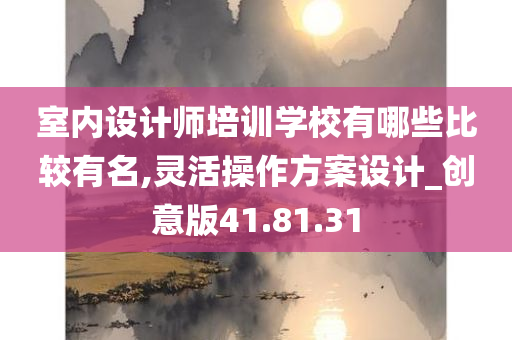 室内设计师培训学校有哪些比较有名,灵活操作方案设计_创意版41.81.31