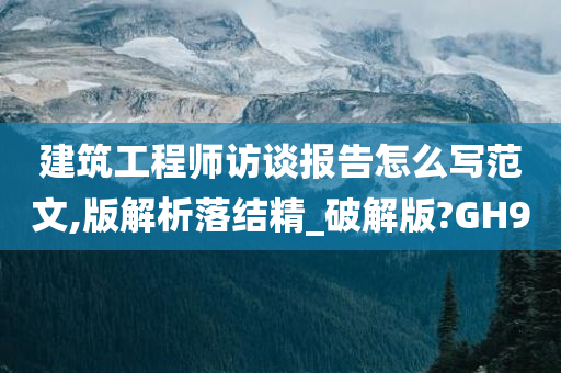 建筑工程师访谈报告怎么写范文,版解析落结精_破解版?GH9