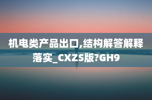 机电类产品出口,结构解答解释落实_CXZS版?GH9