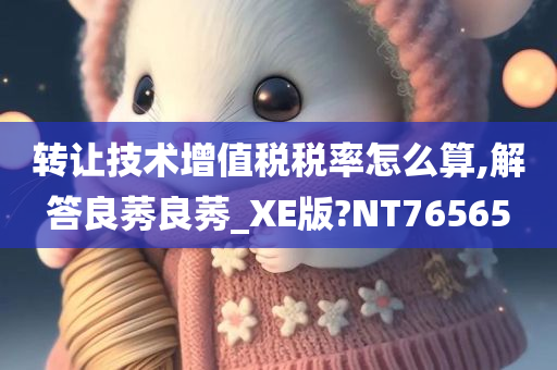 转让技术增值税税率怎么算,解答良莠良莠_XE版?NT76565