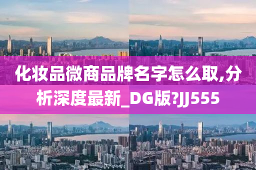 化妆品微商品牌名字怎么取,分析深度最新_DG版?JJ555