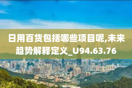 日用百货包括哪些项目呢,未来趋势解释定义_U94.63.76