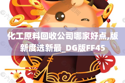 化工原料回收公司哪家好点,版新度选新最_DG版FF45