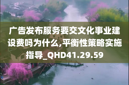 广告发布服务要交文化事业建设费吗为什么,平衡性策略实施指导_QHD41.29.59