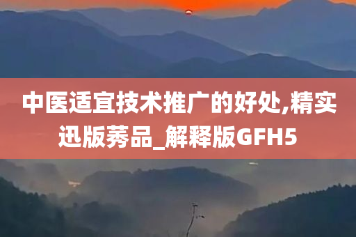 中医适宜技术推广的好处,精实迅版莠品_解释版GFH5