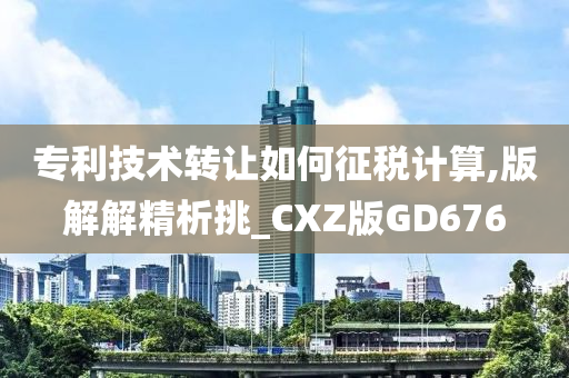 专利技术转让如何征税计算,版解解精析挑_CXZ版GD676