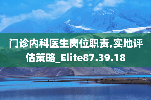 门诊内科医生岗位职责,实地评估策略_Elite87.39.18