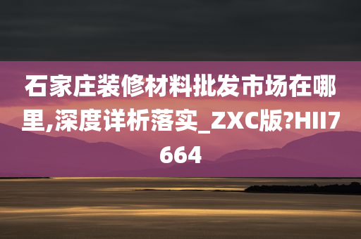 石家庄装修材料批发市场在哪里,深度详析落实_ZXC版?HII7664