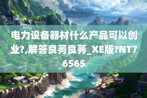 电力设备器材什么产品可以创业?,解答良莠良莠_XE版?NT76565