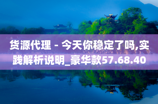 货源代理 - 今天你稳定了吗,实践解析说明_豪华款57.68.40