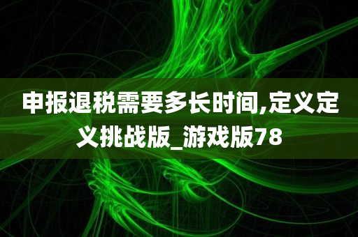 申报退税需要多长时间,定义定义挑战版_游戏版78