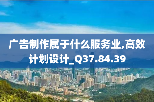 广告制作属于什么服务业,高效计划设计_Q37.84.39