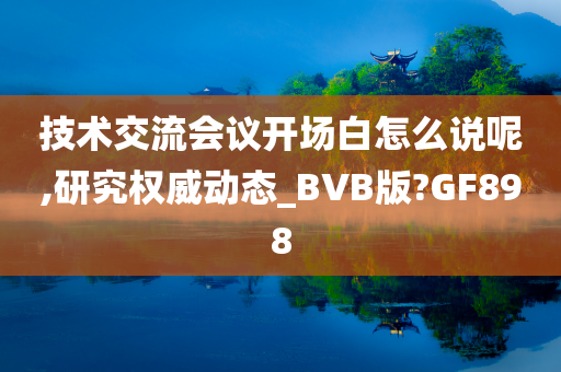 技术交流会议开场白怎么说呢,研究权威动态_BVB版?GF898