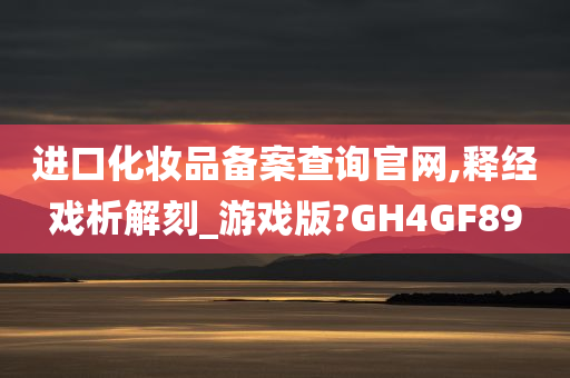 进口化妆品备案查询官网,释经戏析解刻_游戏版?GH4GF89