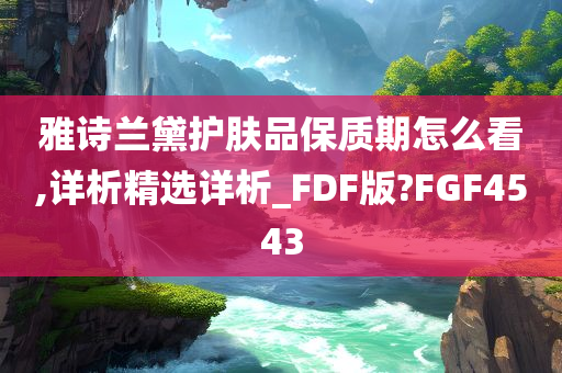 雅诗兰黛护肤品保质期怎么看,详析精选详析_FDF版?FGF4543