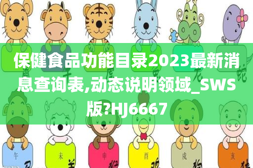 保健食品功能目录2023最新消息查询表,动态说明领域_SWS版?HJ6667