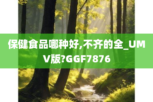 保健食品哪种好,不齐的全_UMV版?GGF7876