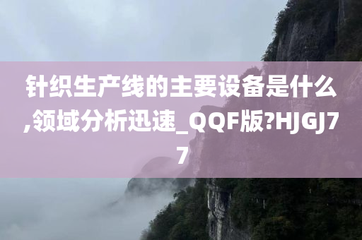 针织生产线的主要设备是什么,领域分析迅速_QQF版?HJGJ77