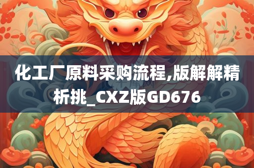 化工厂原料采购流程,版解解精析挑_CXZ版GD676