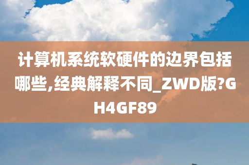 计算机系统软硬件的边界包括哪些,经典解释不同_ZWD版?GH4GF89