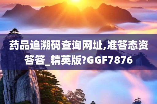 药品追溯码查询网址,准答态资答答_精英版?GGF7876