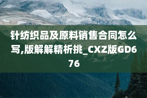 针纺织品及原料销售合同怎么写,版解解精析挑_CXZ版GD676