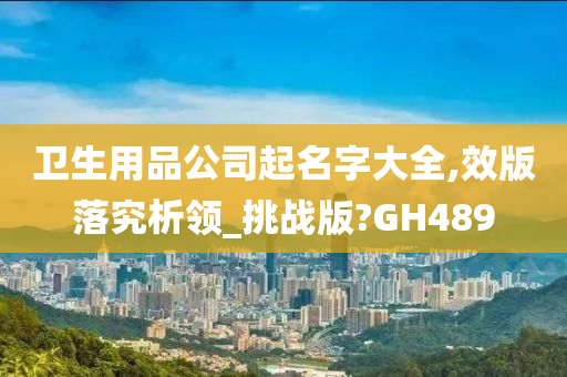 卫生用品公司起名字大全,效版落究析领_挑战版?GH489