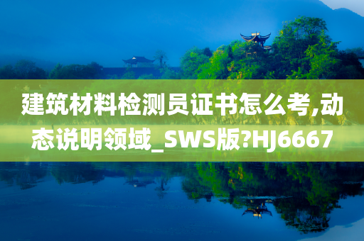 建筑材料检测员证书怎么考,动态说明领域_SWS版?HJ6667