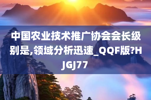 中国农业技术推广协会会长级别是,领域分析迅速_QQF版?HJGJ77