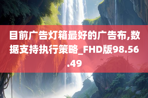 目前广告灯箱最好的广告布,数据支持执行策略_FHD版98.56.49