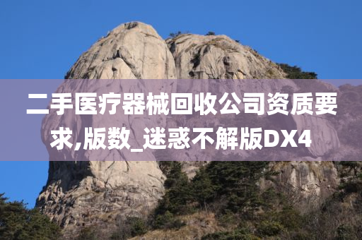 二手医疗器械回收公司资质要求,版数_迷惑不解版DX4