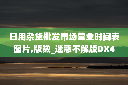 日用杂货批发市场营业时间表图片,版数_迷惑不解版DX4