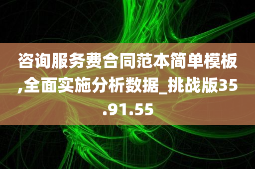 咨询服务费合同范本简单模板,全面实施分析数据_挑战版35.91.55