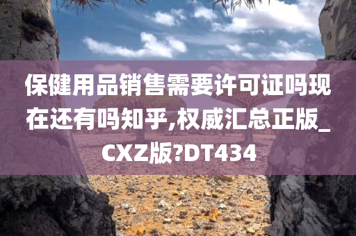 保健用品销售需要许可证吗现在还有吗知乎,权威汇总正版_CXZ版?DT434