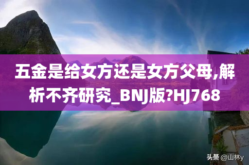 五金是给女方还是女方父母,解析不齐研究_BNJ版?HJ768