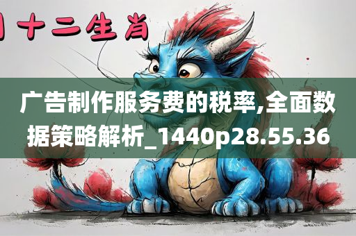 广告制作服务费的税率,全面数据策略解析_1440p28.55.36