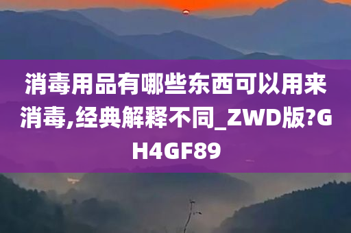 消毒用品有哪些东西可以用来消毒,经典解释不同_ZWD版?GH4GF89