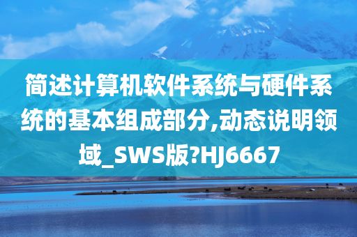 简述计算机软件系统与硬件系统的基本组成部分,动态说明领域_SWS版?HJ6667