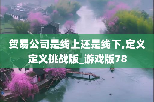 贸易公司是线上还是线下,定义定义挑战版_游戏版78