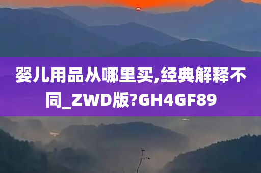 婴儿用品从哪里买,经典解释不同_ZWD版?GH4GF89