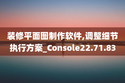 装修平面图制作软件,调整细节执行方案_Console22.71.83